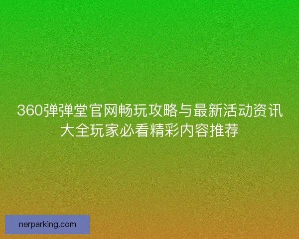 360弹弹堂官网畅玩攻略与最新活动资讯大全玩家必看精彩内容推荐