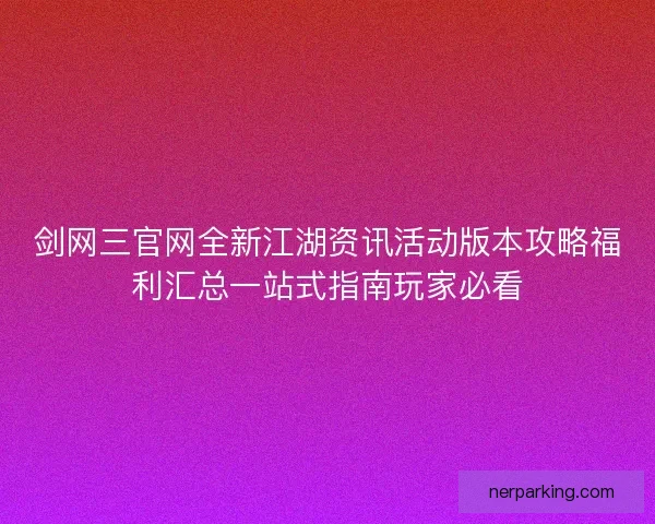 剑网三官网全新江湖资讯活动版本攻略福利汇总一站式指南玩家必看
