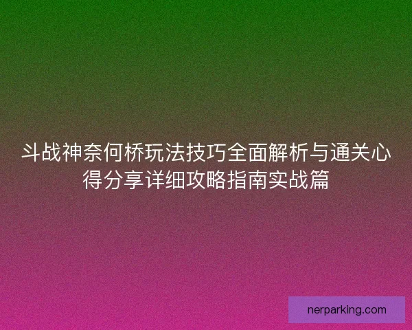 斗战神奈何桥玩法技巧全面解析与通关心得分享详细攻略指南实战篇
