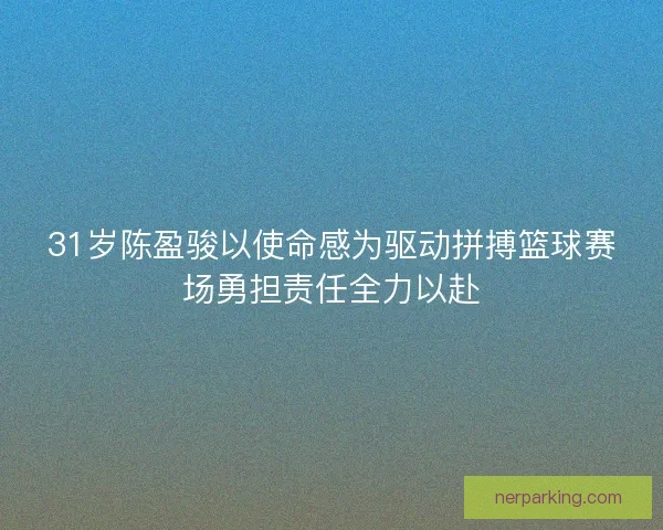 31岁陈盈骏以使命感为驱动拼搏篮球赛场勇担责任全力以赴