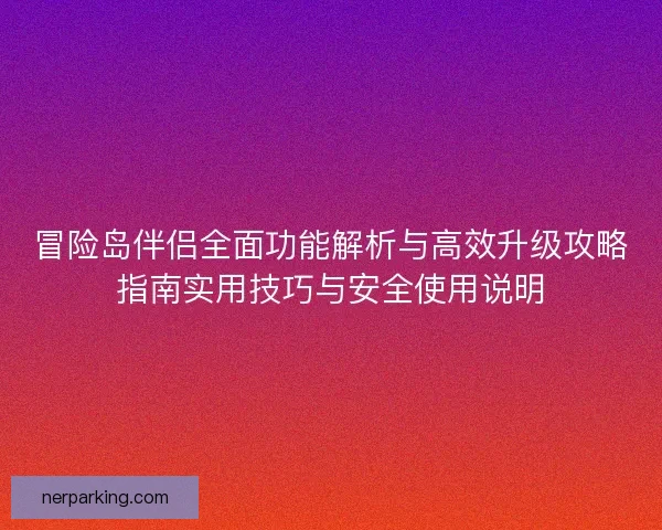 冒险岛伴侣全面功能解析与高效升级攻略指南实用技巧与安全使用说明