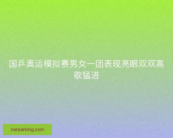 国乒奥运模拟赛男女一团表现亮眼双双高歌猛进