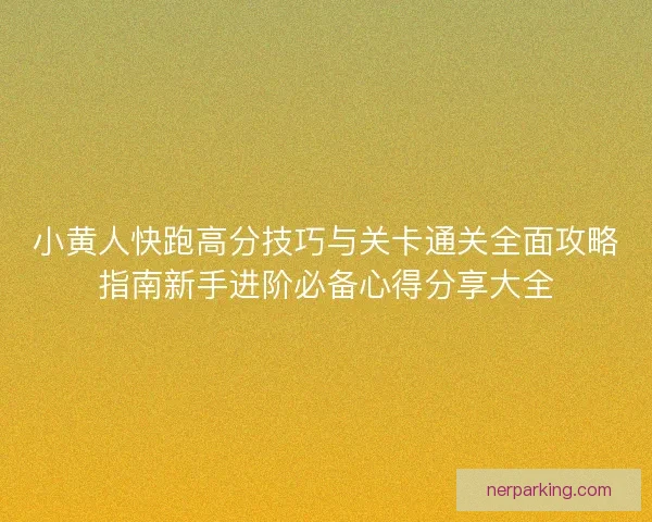 小黄人快跑高分技巧与关卡通关全面攻略指南新手进阶必备心得分享大全