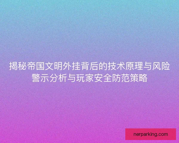 揭秘帝国文明外挂背后的技术原理与风险警示分析与玩家安全防范策略