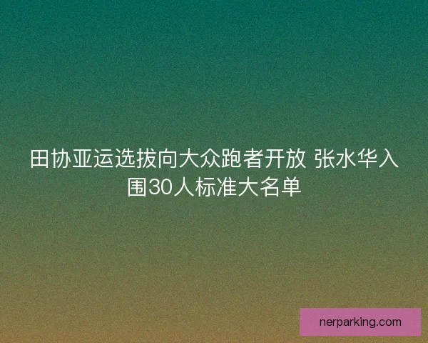 田协亚运选拔向大众跑者开放 张水华入围30人标准大名单