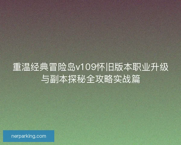 重温经典冒险岛v109怀旧版本职业升级与副本探秘全攻略实战篇