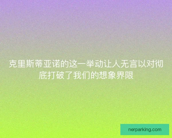 克里斯蒂亚诺的这一举动让人无言以对彻底打破了我们的想象界限