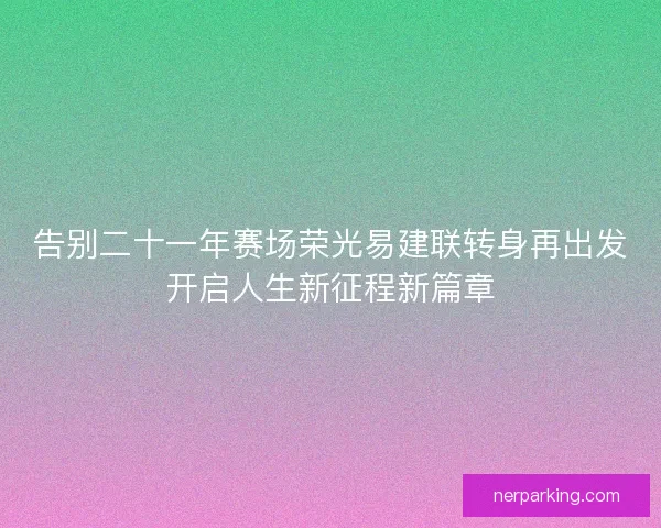告别二十一年赛场荣光易建联转身再出发开启人生新征程新篇章