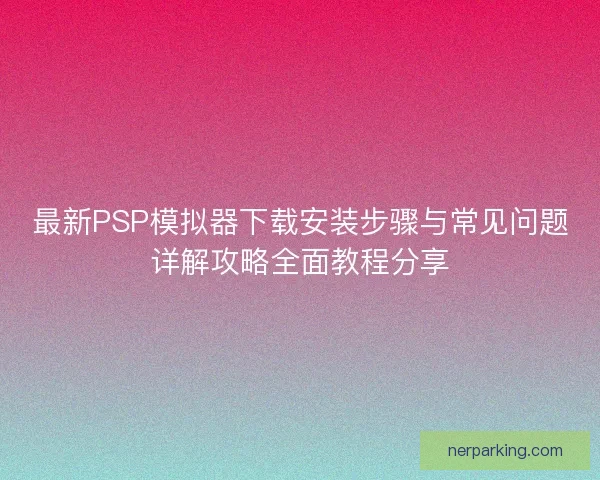 最新PSP模拟器下载安装步骤与常见问题详解攻略全面教程分享