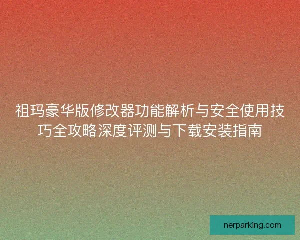 祖玛豪华版修改器功能解析与安全使用技巧全攻略深度评测与下载安装指南