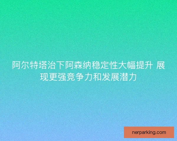阿尔特塔治下阿森纳稳定性大幅提升 展现更强竞争力和发展潜力