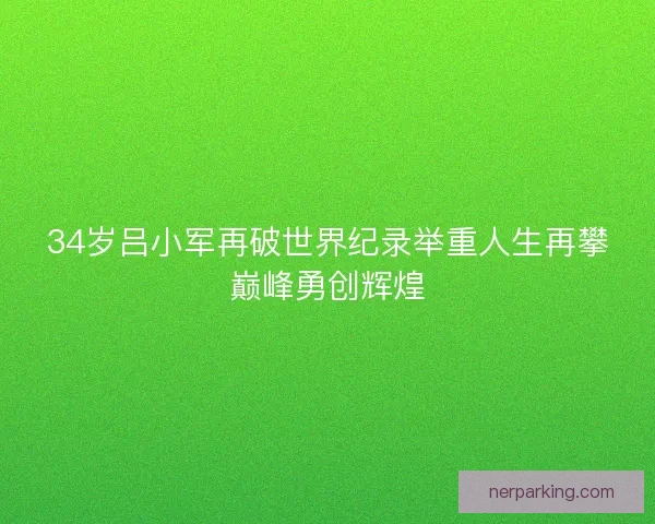 34岁吕小军再破世界纪录举重人生再攀巅峰勇创辉煌