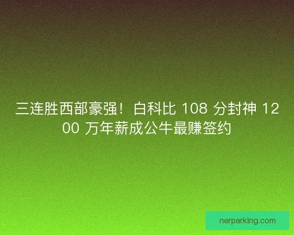 三连胜西部豪强！白科比 108 分封神 1200 万年薪成公牛最赚签约