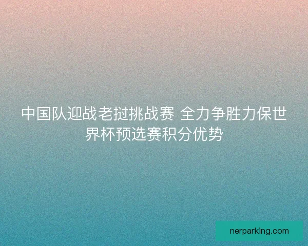 中国队迎战老挝挑战赛 全力争胜力保世界杯预选赛积分优势