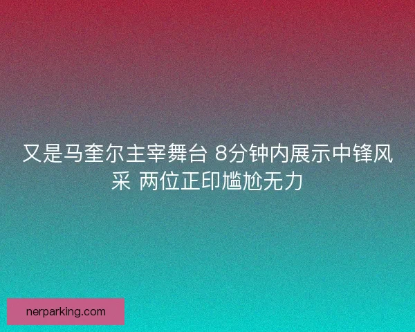 又是马奎尔主宰舞台 8分钟内展示中锋风采 两位正印尴尬无力