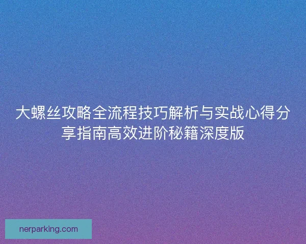 大螺丝攻略全流程技巧解析与实战心得分享指南高效进阶秘籍深度版