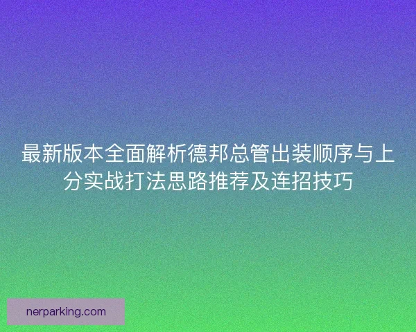 最新版本全面解析德邦总管出装顺序与上分实战打法思路推荐及连招技巧