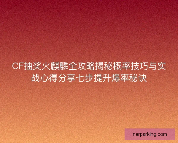 CF抽奖火麒麟全攻略揭秘概率技巧与实战心得分享七步提升爆率秘诀