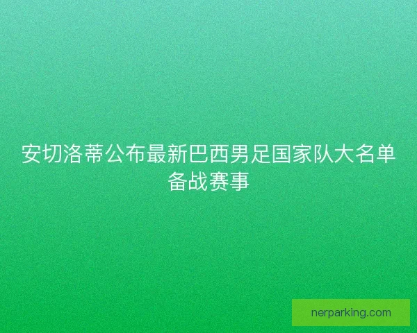 安切洛蒂公布最新巴西男足国家队大名单备战赛事 安切洛蒂公布最新巴西男足国家队大名单备战赛事