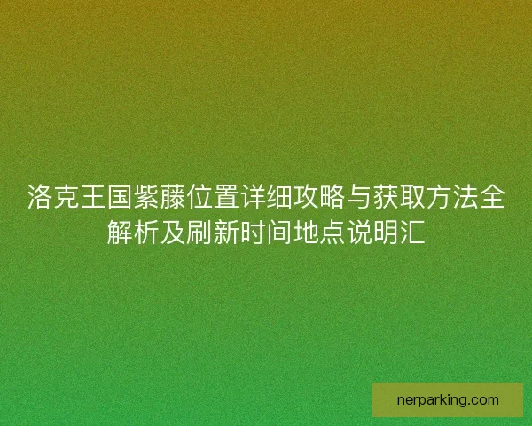 洛克王国紫藤位置详细攻略与获取方法全解析及刷新时间地点说明汇
