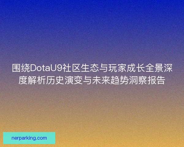 围绕DotaU9社区生态与玩家成长全景深度解析历史演变与未来趋势洞察报告