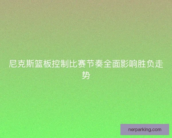 尼克斯篮板控制比赛节奏全面影响胜负走势