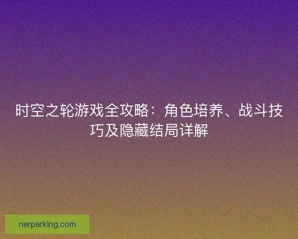 时空之轮游戏全攻略：角色培养、战斗技巧及隐藏结局详解