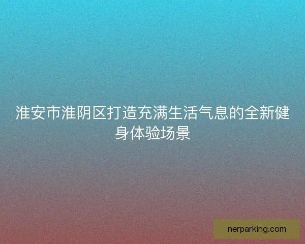 淮安市淮阴区打造充满生活气息的全新健身体验场景