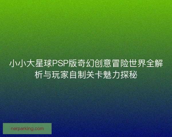 小小大星球PSP版奇幻创意冒险世界全解析与玩家自制关卡魅力探秘