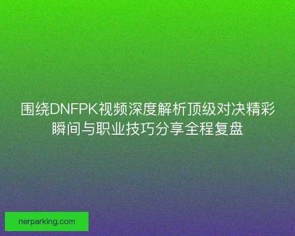 围绕DNFPK视频深度解析顶级对决精彩瞬间与职业技巧分享全程复盘