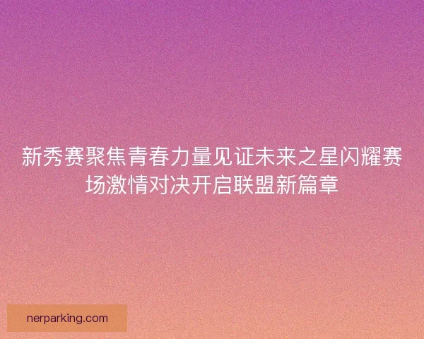 新秀赛聚焦青春力量见证未来之星闪耀赛场激情对决开启联盟新篇章