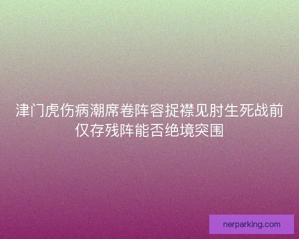 津门虎伤病潮席卷阵容捉襟见肘生死战前仅存残阵能否绝境突围