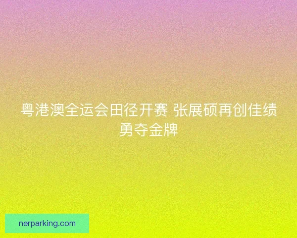 粤港澳全运会田径开赛 张展硕再创佳绩勇夺金牌