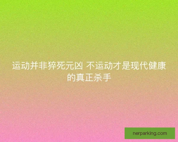 运动并非猝死元凶 不运动才是现代健康的真正杀手