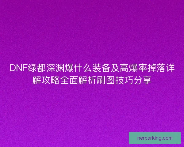 DNF绿都深渊爆什么装备及高爆率掉落详解攻略全面解析刷图技巧分享
