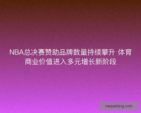 NBA总决赛赞助品牌数量持续攀升 体育商业价值进入多元增长新阶段