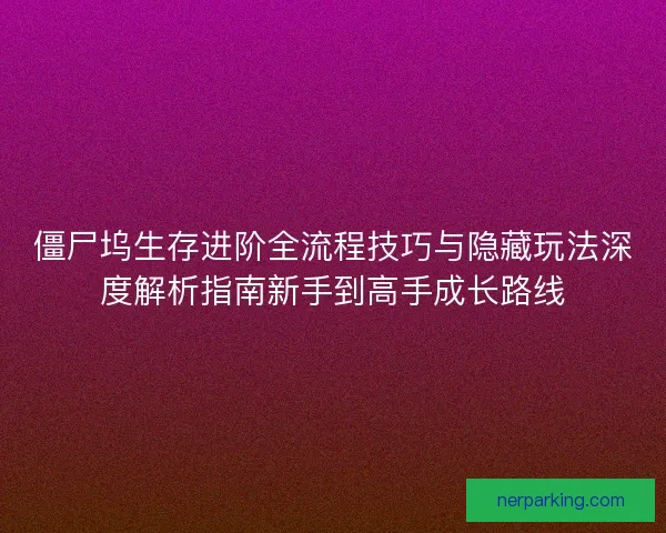 僵尸坞生存进阶全流程技巧与隐藏玩法深度解析指南新手到高手成长路线