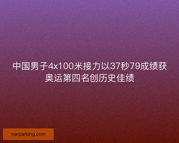 中国男子4x100米接力以37秒79成绩获奥运第四名创历史佳绩
