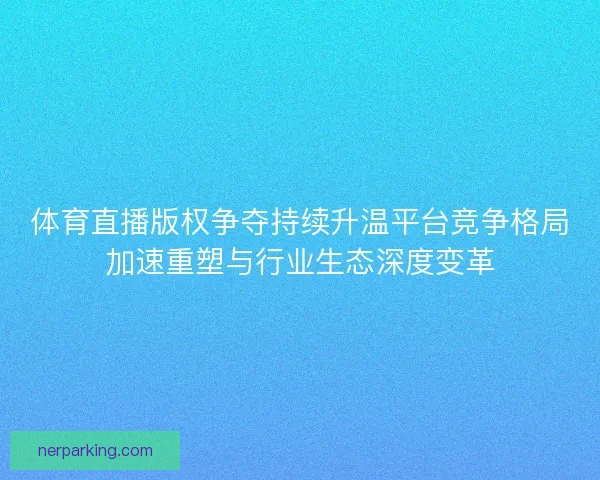 体育直播版权争夺持续升温平台竞争格局加速重塑与行业生态深度变革
